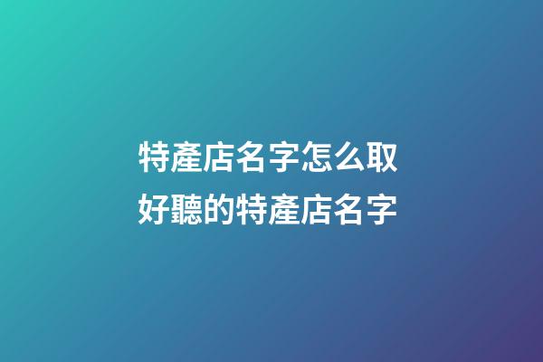 特產店名字怎么取 好聽的特產店名字